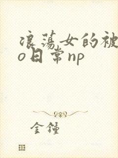 浪荡女的被cao日常np