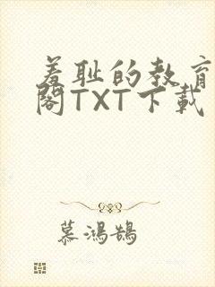 羞耻的教育笔趣阁TXT下载