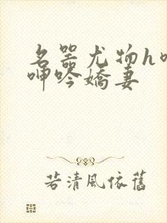 名器尤物h喷汁呻吟娇妻