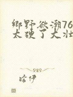 乡野欲潮76章太硬了大壮下载
