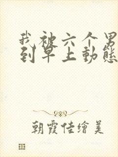 我被六个男人躁到早上动态图