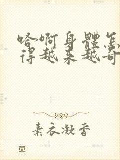 哈啊身体怎么变得越来越奇怪了