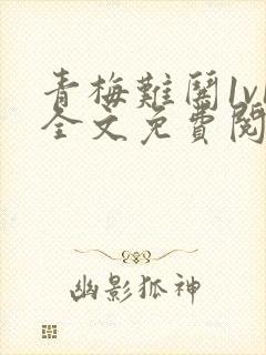 青梅难哄1v1全文免费阅读小说