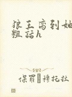 狼王脔到她乖h粗话h