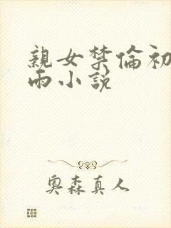 亲女禁伦初尝云雨小说