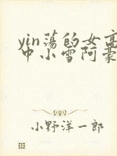 yin荡的女高中小雪阿豪