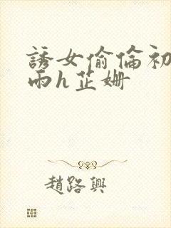 诱女偷伦初尝云雨h芷姗