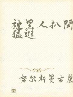 被黑人扒开双腿猛进