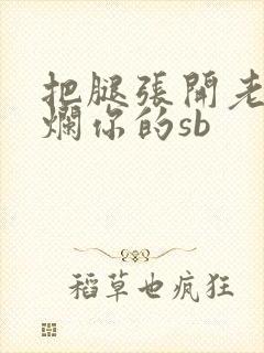 把腿张开老子臊烂你的sb