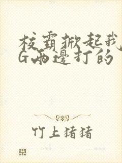 校霸掀起我光PG两边打的