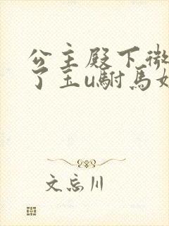 公主殿下微臣馋了玉u驸马姓傅