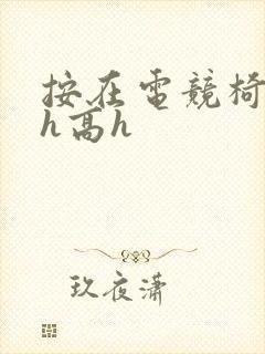 按在电竞椅上ch高h