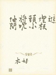 他将头埋进双腿间吮小核