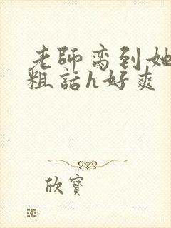 老师脔到她哭h粗话h好爽