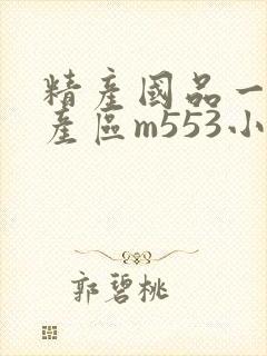 精产国品一二三产区m553小说