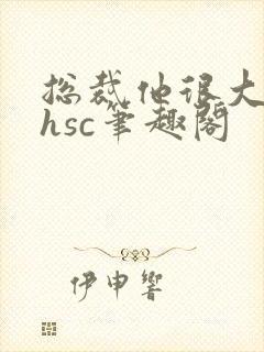 总裁他很大年上hsc笔趣阁