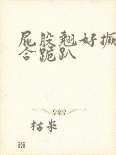 屁股翘好撅高迎合跪趴