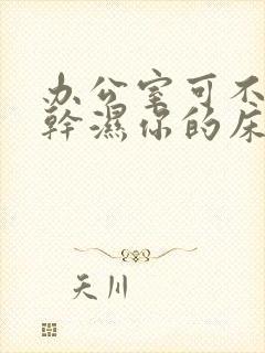 办公室可不可以干湿你的床垫