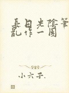 长日光阴笔趣阁乱作一团