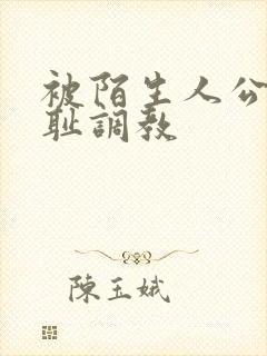 被陌生人公开羞耻调教