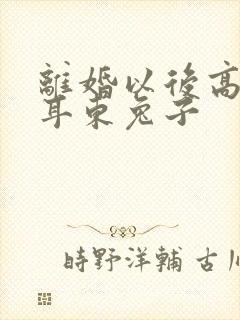 离婚以后高干 耳东兔子