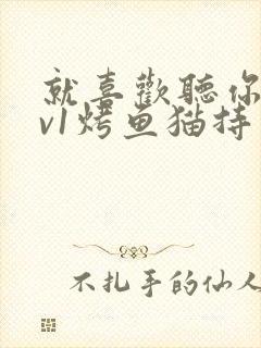 就喜欢听你叫1v1烤鱼猫持竿钓鱼