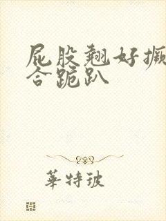 屁股翘好撅高迎合跪趴