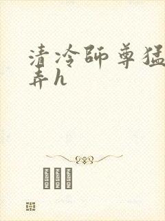 清冷师尊猛烈顶弄h