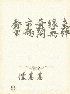 都市奇缘未删节笔趣阁无弹窗