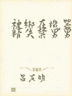 被绑在机器上榨精失禁男男