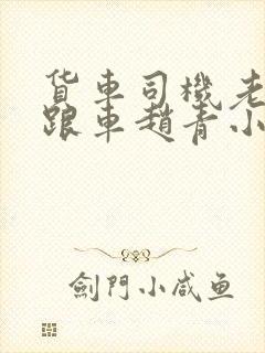 货车司机老周和跟车赵青小明