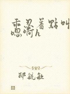 乖忍着点叫出来嗯啊h