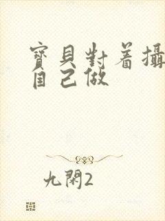 宝贝对着摄像头自己做