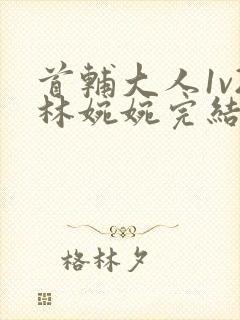 首辅大人1v2林婉婉完结了吗