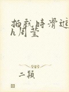 拍戏时滑进去了h周莹