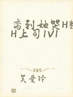 脔到她哭H粗话H上司1V1