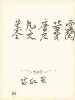 叶凡唐若雪小说全文免费阅读完整版笫3471章