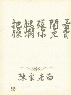 把腿张开看老子臊烂你免费