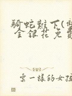 骑蛇难下(双) 金银花免费阅读完整版