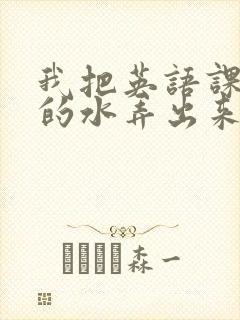 我把英语课代表的水弄出来了