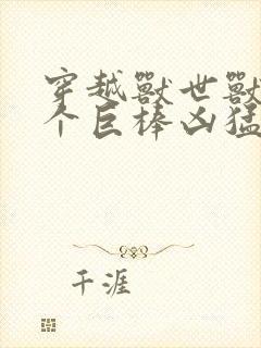 穿越兽世兽王个个巨棒凶猛