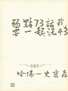 弱点73话我也要一起洗43321