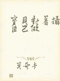 宝贝对着摄像头自己做