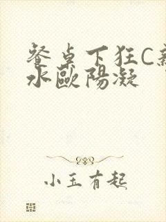 餐桌下狂C亲女水欧阳凝