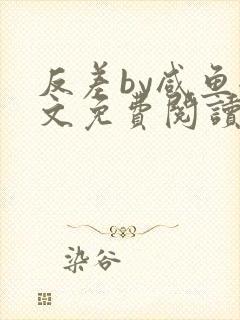 反差by咸鱼全文免费阅读笔趣阁