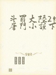 斗罗大陆2绝世唐门小说下载