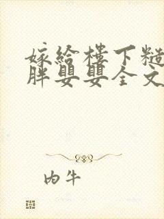 嫁给楼下糙汉后胖婴婴全文免费阅读