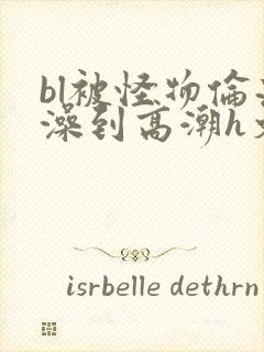 bl被怪物伦流澡到高潮h文