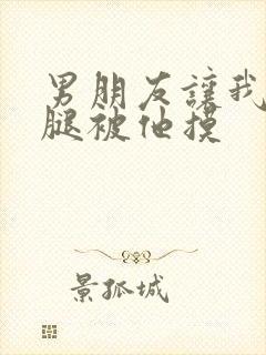 男朋友让我打开腿被他摸