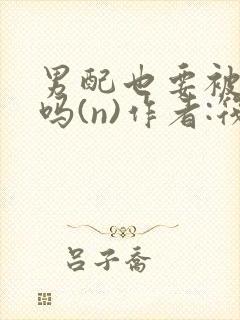 男配也要被爆炒吗(n)作者:筏喻